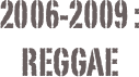 2006-2009 :
reggae