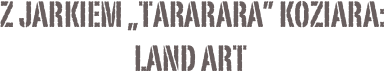  Z Jarkiem „Tararara” Koziara:
land art