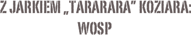  Z Jarkiem „Tararara” Koziara:
WOSP