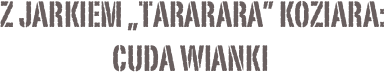  Z Jarkiem „Tararara” Koziara:
cuda wianki