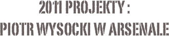 2011 projekty :
Piotr Wysocki w Arsenale
